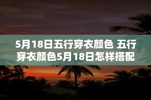 5月18日五行穿衣颜色 五行穿衣颜色5月18日怎样搭配 5月18日五行穿衣颜色 五行穿衣颜色5月18日怎样搭配