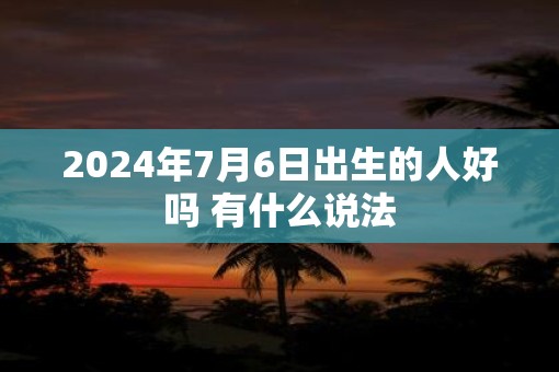 2025年7月6日出生的人好吗 有什么说法
