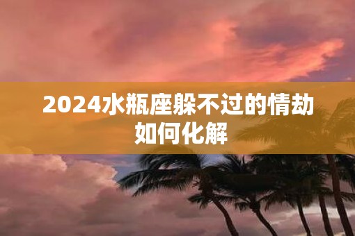 2025水瓶座躲不过的情劫 如何化解