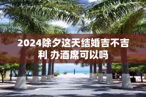 2025除夕这天结婚吉不吉利 办酒席可以吗