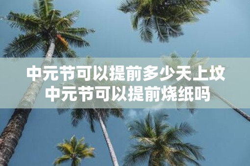 中元节可以提前多少天上坟 中元节可以提前烧纸吗