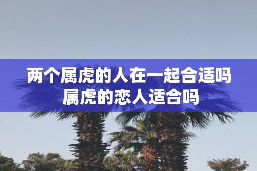 两个属虎的人在一起合适吗 属虎的恋人适合吗