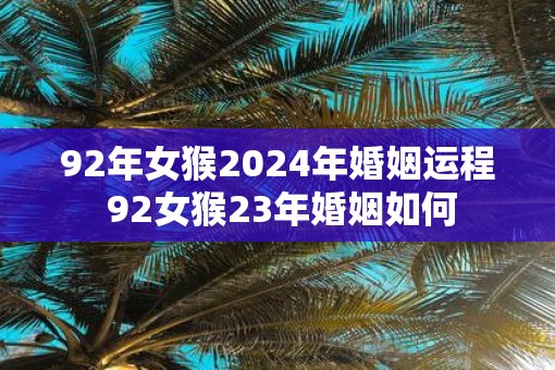 92年女猴2025年婚姻运程 92女猴23年婚姻如何