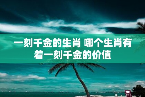 一刻千金的生肖 哪个生肖有着一刻千金的价值