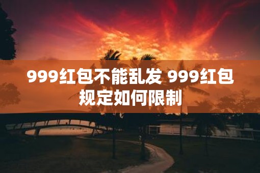 999红包不能乱发 999红包规定如何限制