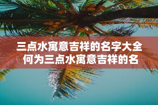 三点水寓意吉祥的名字大全 何为三点水寓意吉祥的名字