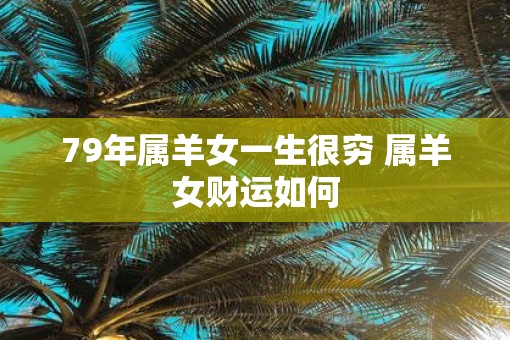 79年属羊女一生很穷 属羊女财运如何