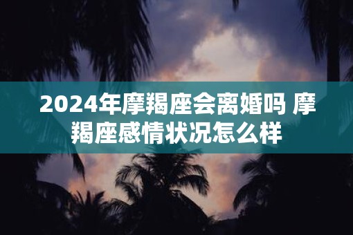 2025年摩羯座会离婚吗 摩羯座感情状况怎么样