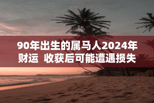 90年出生的属马人2025年财运  收获后可能遭遇损失