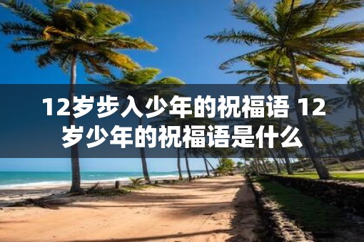 12岁步入少年的祝福语 12岁少年的祝福语是什么