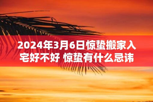 2025年3月6日惊蛰搬家入宅好不好 惊蛰有什么忌讳和讲究