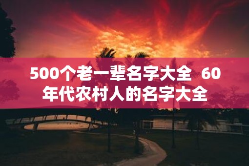 500个老一辈名字大全  60年代农村人的名字大全