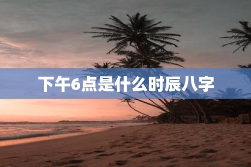 下午6点是什么时辰八字