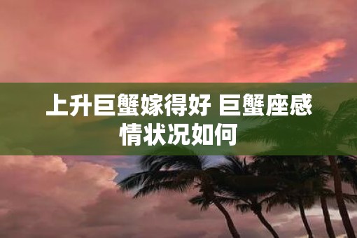 上升巨蟹嫁得好 巨蟹座感情状况如何