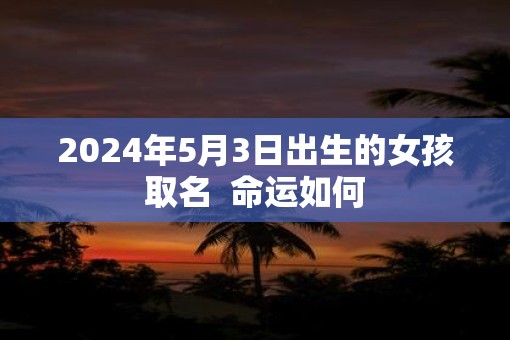 2025年5月3日出生的女孩取名  命运如何
