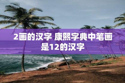 2画的汉字 康熙字典中笔画是12的汉字