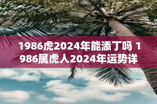 1986虎2025年能添丁吗 1986属虎人2025年运势详解