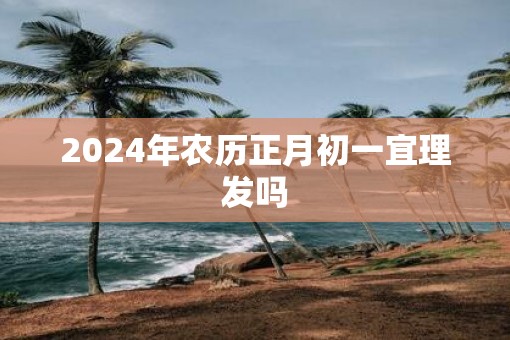 2025年农历正月初一宜理发吗