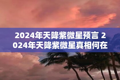 2025年天降紫微星预言 2025年天降紫微星真相何在