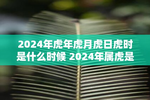 2025年虎年虎月虎日虎时是什么时候 2025年属虎是什么命