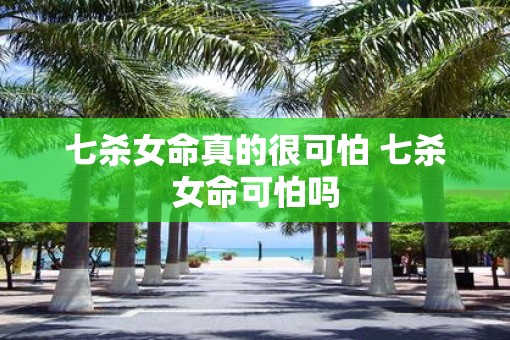 七杀女命真的很可怕 七杀女命可怕吗