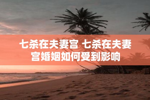 七杀在夫妻宫 七杀在夫妻宫婚姻如何受到影响