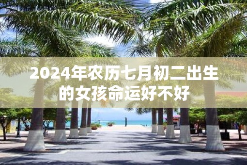 2025年农历七月初二出生的女孩命运好不好