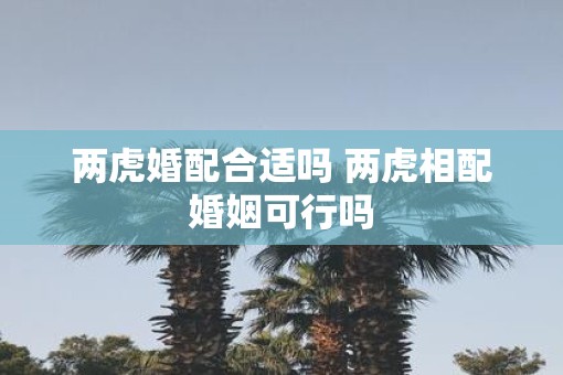 两虎婚配合适吗 两虎相配婚姻可行吗