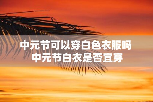 中元节可以穿白色衣服吗 中元节白衣是否宜穿