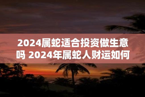 2025属蛇适合投资做生意吗 2025年属蛇人财运如何