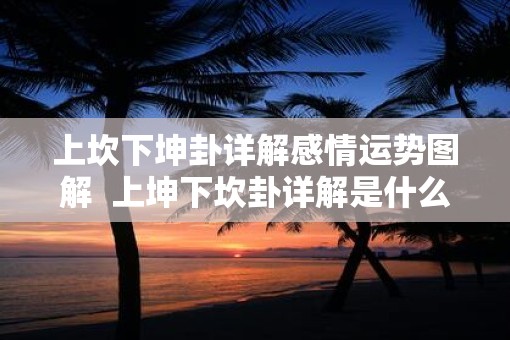 上坎下坤卦详解感情运势图解  上坤下坎卦详解是什么卦