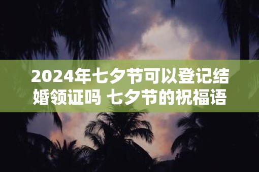 2025年七夕节可以登记结婚领证吗 七夕节的祝福语