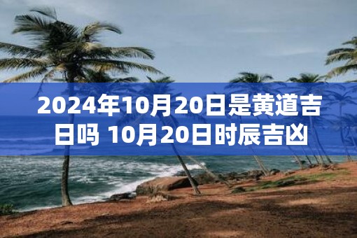 2025年10月20日是黄道吉日吗 10月20日时辰吉凶