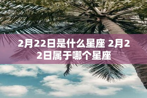 2月22日是什么星座 2月22日属于哪个星座 2月22日是什么星座 2月22日属于哪个星座