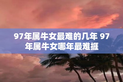 97年属牛女最难的几年 97年属牛女哪年最难捱