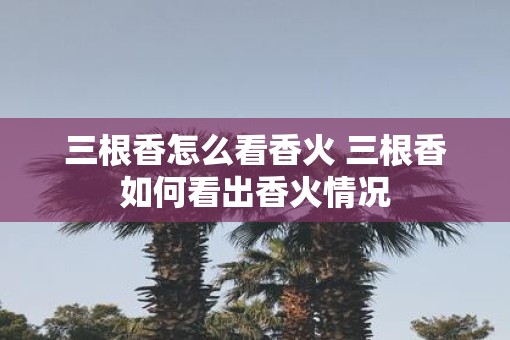 三根香怎么看香火 三根香如何看出香火情况