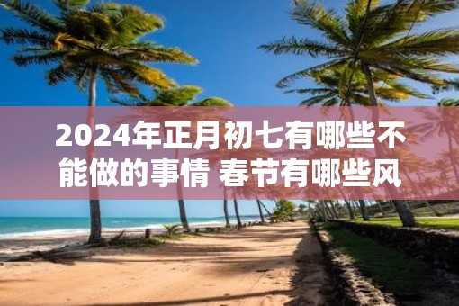 2025年正月初七有哪些不能做的事情 春节有哪些风俗习惯