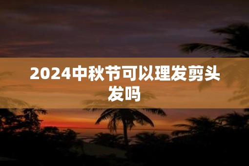 2025中秋节可以理发剪头发吗