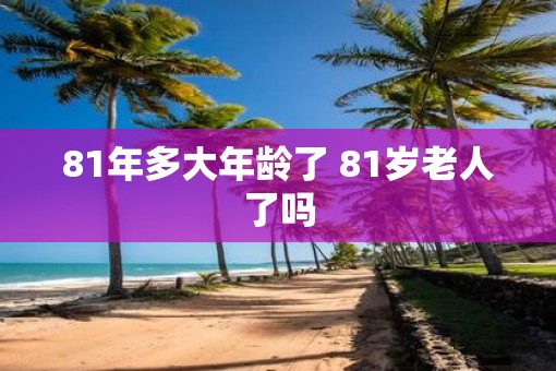 81年多大年龄了 81岁老人了吗