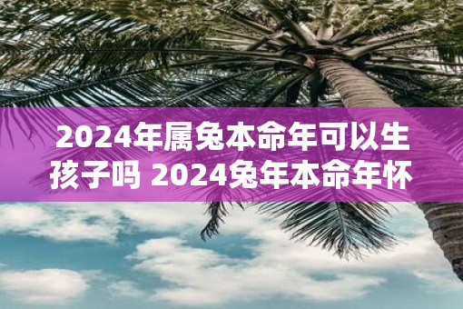 2025年属兔本命年可以生孩子吗 2025蛇年本命年怀孕好吗