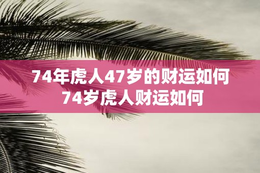 74年虎人47岁的财运如何 74岁虎人财运如何