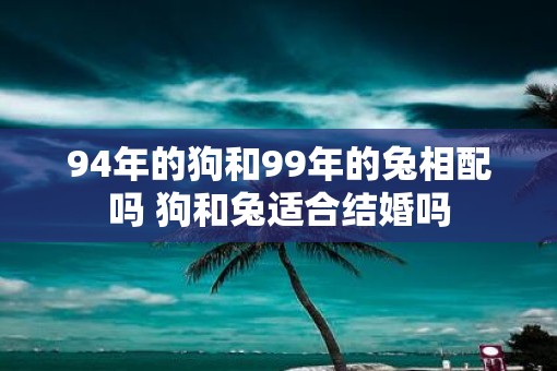 94年的狗和99年的兔相配吗 狗和兔适合结婚吗