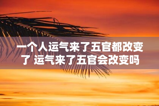 一个人运气来了五官都改变了 运气来了五官会改变吗