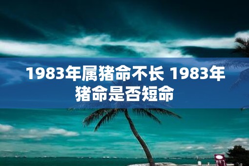 1983年属猪命不长 1983年猪命是否短命