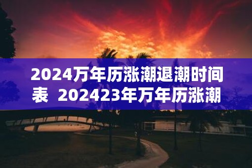 2025万年历涨潮退潮时间表  202523年万年历涨潮退潮时间表