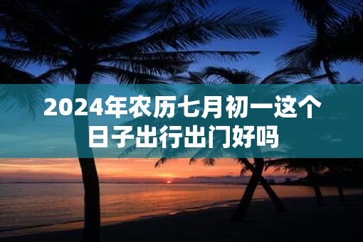 2025年农历七月初一这个日子出行出门好吗