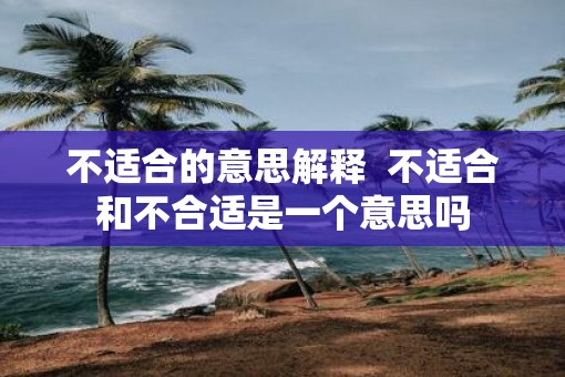 不适合的意思解释  不适合和不合适是一个意思吗