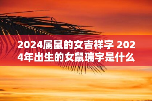 2025属鼠的女吉祥字 2025年出生的女鼠瑞字是什么