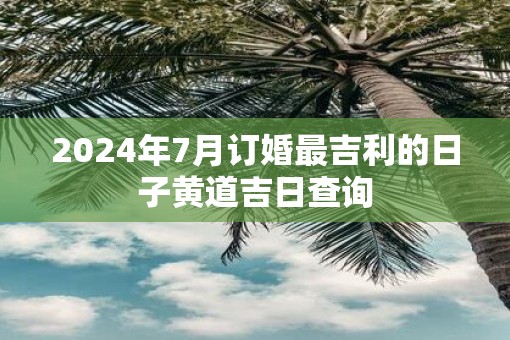 2025年7月订婚最吉利的日子黄道吉日查询