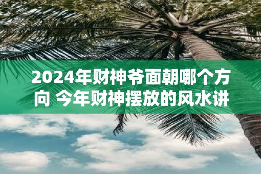 2025年财神爷面朝哪个方向 今年财神摆放的风水讲究
